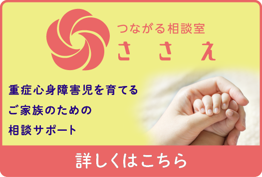 もっと成長を楽しめる世界へ。 つながる相談室 ささえは重心心身障害児を育てるご家族のための相談サポートです。詳細はこのバナーをクリックしてください。